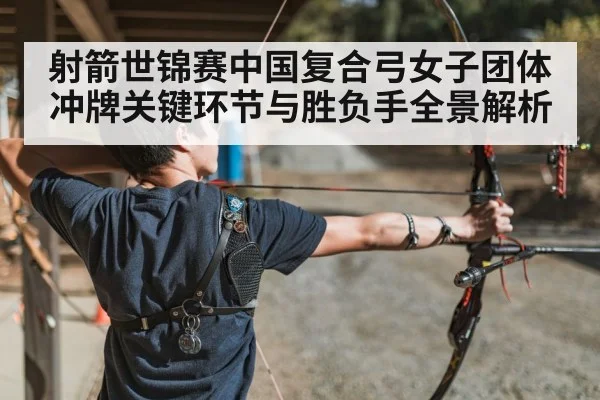 射箭世锦赛中国复合弓女子团体冲牌关键环节与胜负手全景解析