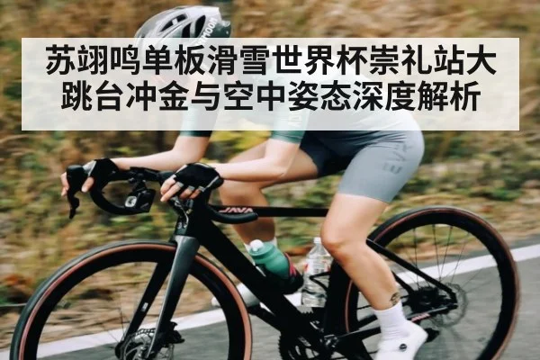 苏翊鸣单板滑雪世界杯崇礼站大跳台冲金与空中姿态深度解析