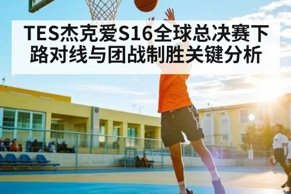 TES杰克爱S16全球总决赛下路对线与团战制胜关键分析