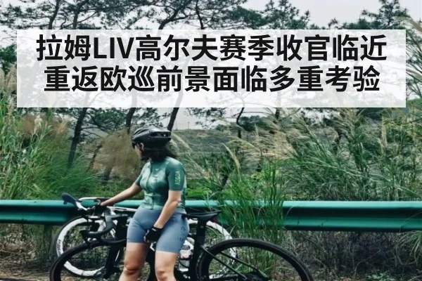 拉姆LIV高尔夫赛季收官临近重返欧巡前景面临多重考验