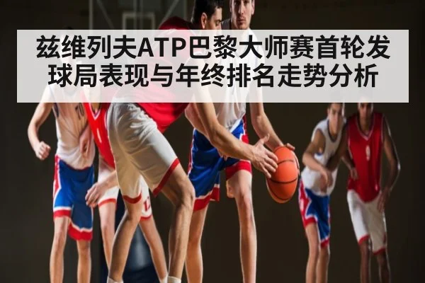 兹维列夫ATP巴黎大师赛首轮发球局表现与年终排名走势分析