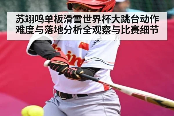 苏翊鸣单板滑雪世界杯大跳台动作难度与落地分析全观察与比赛细节